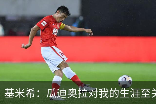 基米希：瓜迪奥拉对我的生涯至关重要