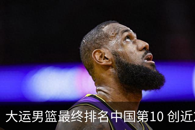 大运男篮最终排名中国第10 创近20年最佳战绩