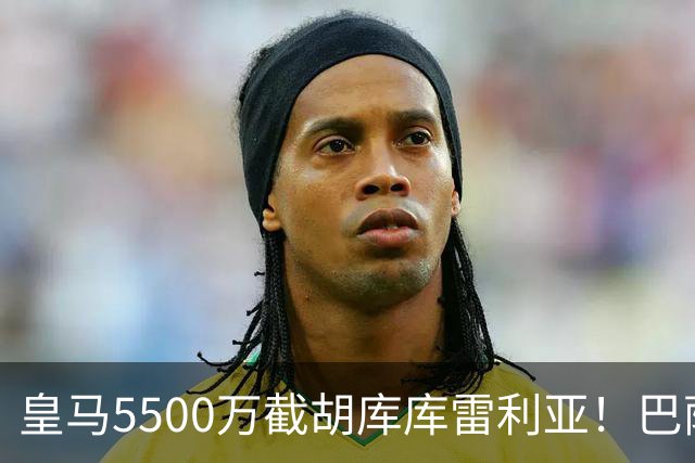 皇马5500万截胡库库雷利亚！巴萨马竞全白忙活，西甲格局一夜变天
