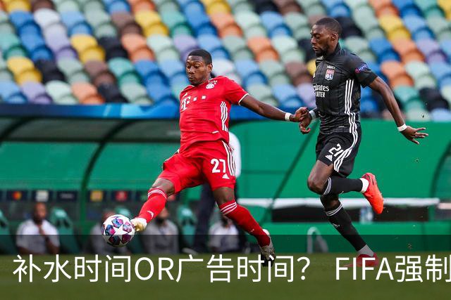 补水时间OR广告时间？ FIFA强制设置补水时间遭多方质疑